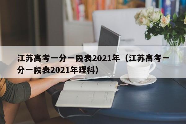 江苏高考一分一段表2021年（江苏高考一分一段表2021年理科）